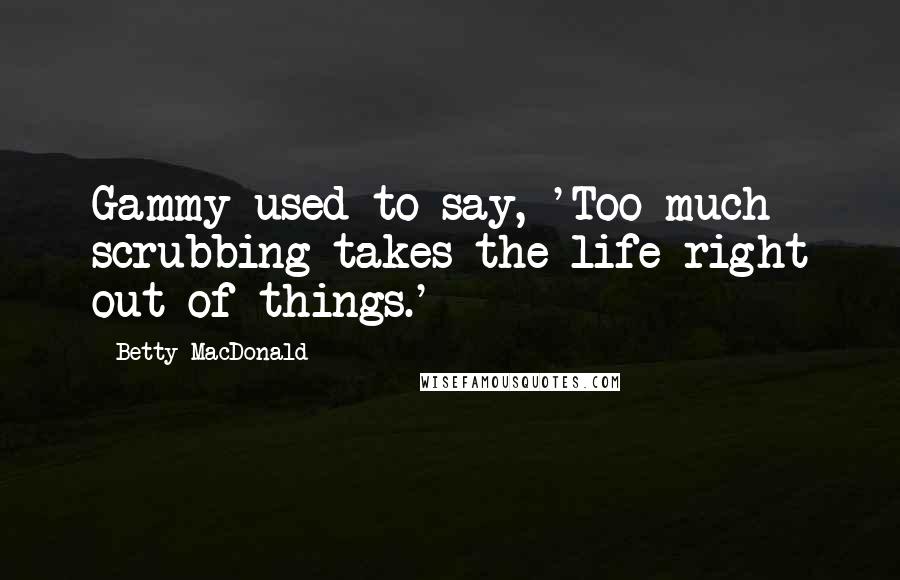 Betty MacDonald quotes: Gammy used to say, 'Too much scrubbing takes the life right out of things.'