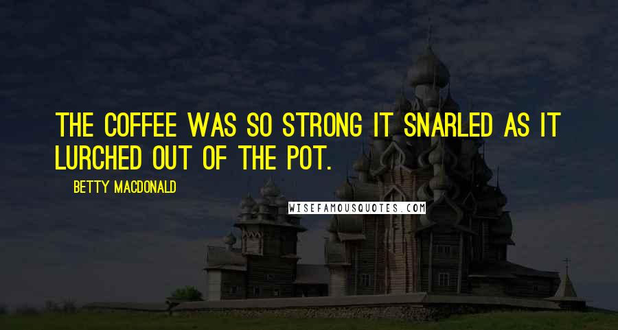 Betty MacDonald quotes: The coffee was so strong it snarled as it lurched out of the pot.