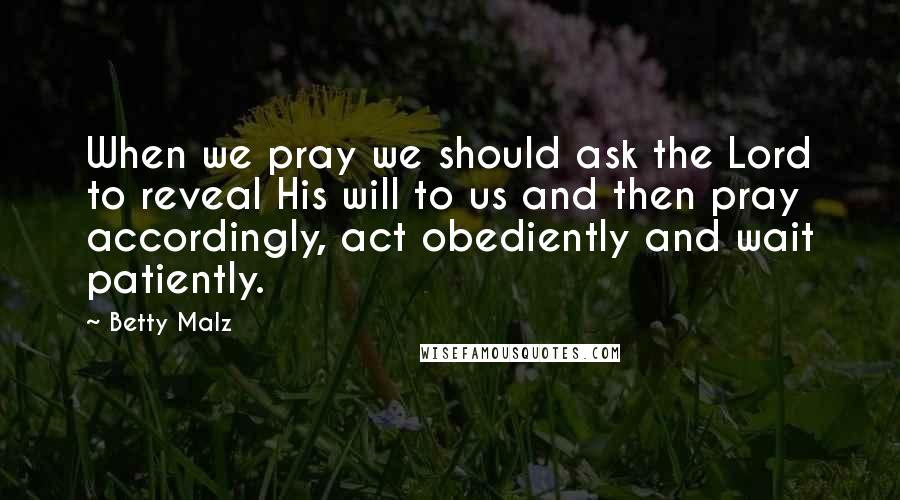 Betty Malz quotes: When we pray we should ask the Lord to reveal His will to us and then pray accordingly, act obediently and wait patiently.