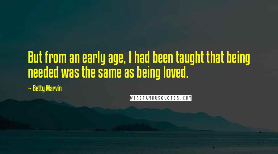 Betty Marvin quotes: But from an early age, I had been taught that being needed was the same as being loved.