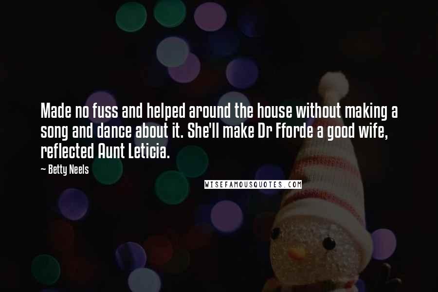 Betty Neels quotes: Made no fuss and helped around the house without making a song and dance about it. She'll make Dr Fforde a good wife, reflected Aunt Leticia.