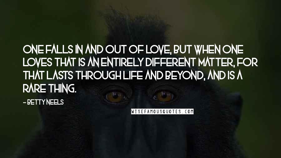 Betty Neels quotes: One falls in and out of love, but when one loves that is an entirely different matter, for that lasts through life and beyond, and is a rare thing.