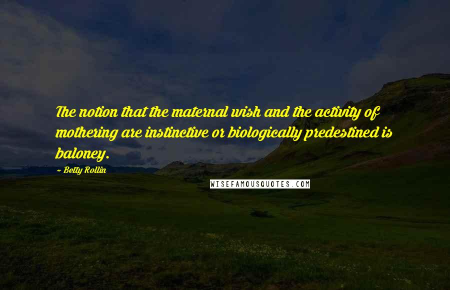 Betty Rollin quotes: The notion that the maternal wish and the activity of mothering are instinctive or biologically predestined is baloney.