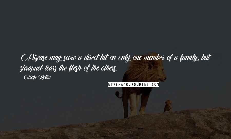 Betty Rollin quotes: Disease may score a direct hit on only one member of a family, but shrapnel tears the flesh of the others.