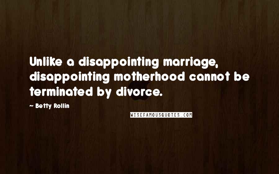 Betty Rollin quotes: Unlike a disappointing marriage, disappointing motherhood cannot be terminated by divorce.