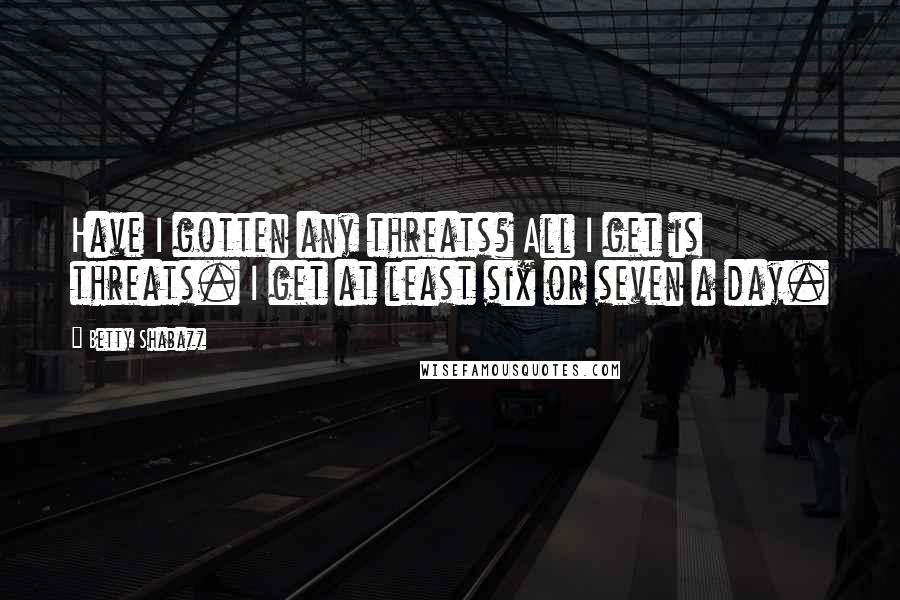 Betty Shabazz quotes: Have I gotten any threats? All I get is threats. I get at least six or seven a day.