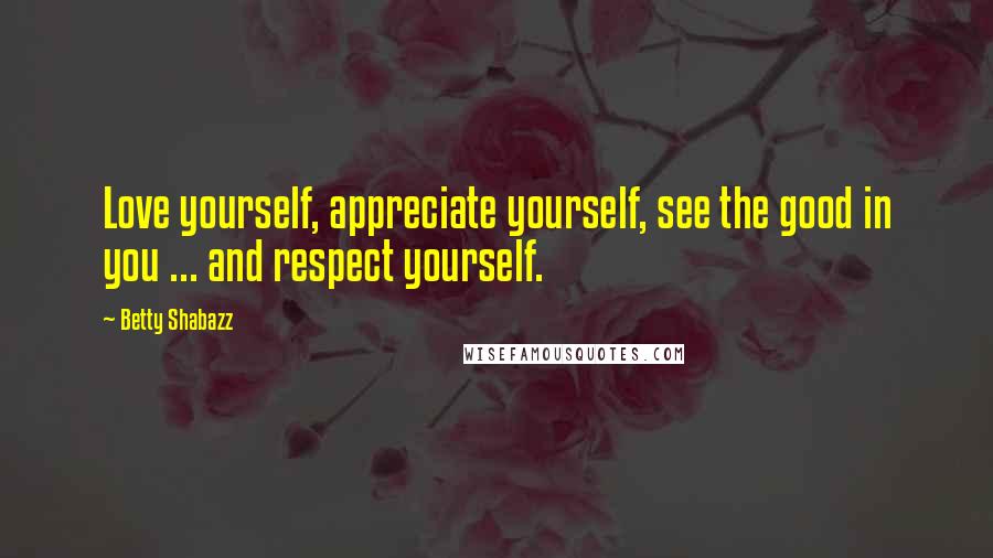 Betty Shabazz quotes: Love yourself, appreciate yourself, see the good in you ... and respect yourself.