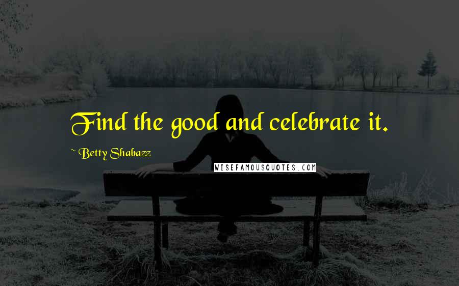 Betty Shabazz quotes: Find the good and celebrate it.