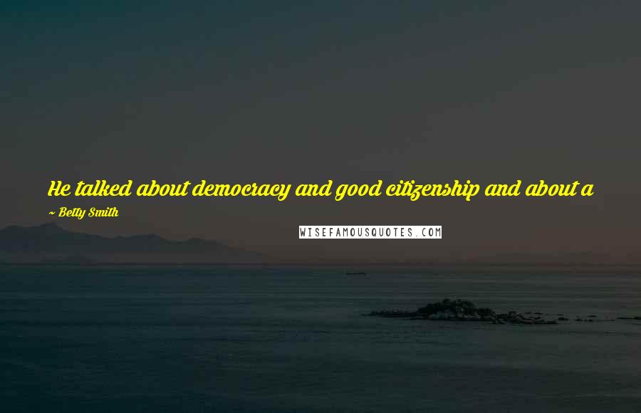 Betty Smith quotes: He talked about democracy and good citizenship and about a good world where everyone did the best he could for the common good of all.