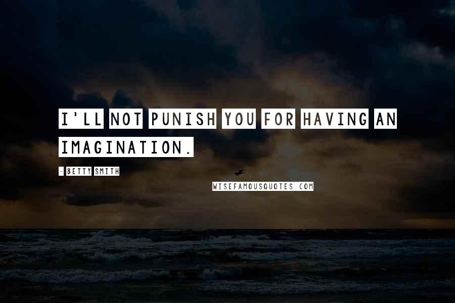 Betty Smith quotes: I'll not punish you for having an imagination. Betty Smith quotes: I'll not punish you for having an imagination.