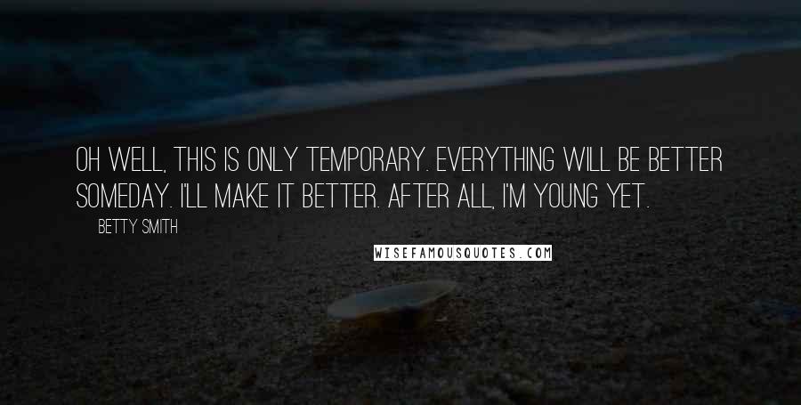 Betty Smith quotes: Oh well, this is only temporary. Everything will be better someday. I'll make it better. After all, I'm young yet.