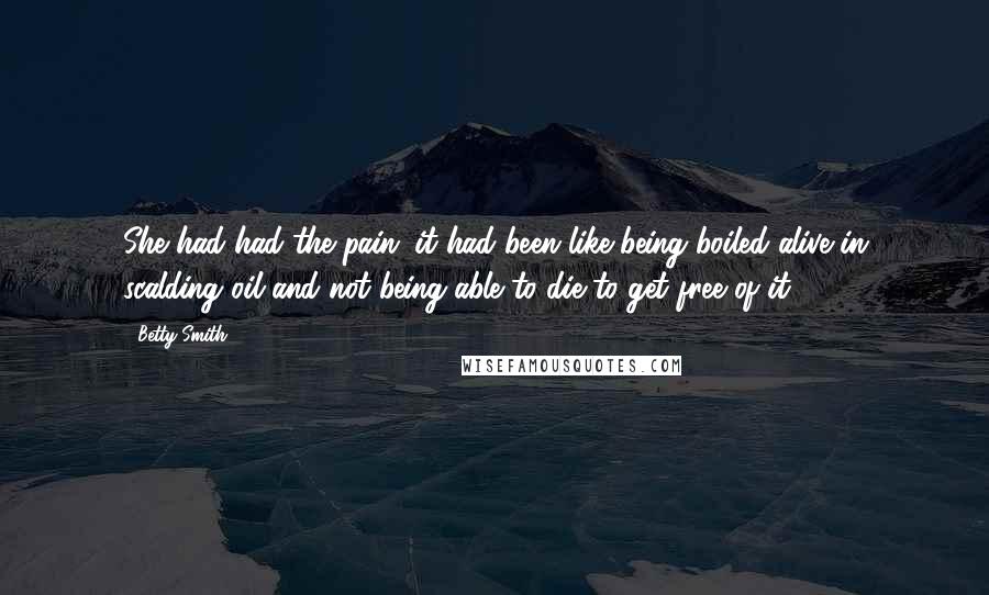 Betty Smith quotes: She had had the pain; it had been like being boiled alive in scalding oil and not being able to die to get free of it