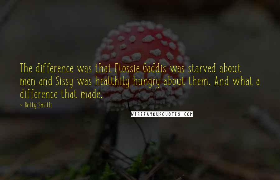 Betty Smith quotes: The difference was that Flossie Gaddis was starved about men and Sissy was healthily hungry about them. And what a difference that made. Betty Smith quotes: The difference was that Flossie Gaddis was starved about men and Sissy was healthily hungry about them. And what a difference that made.