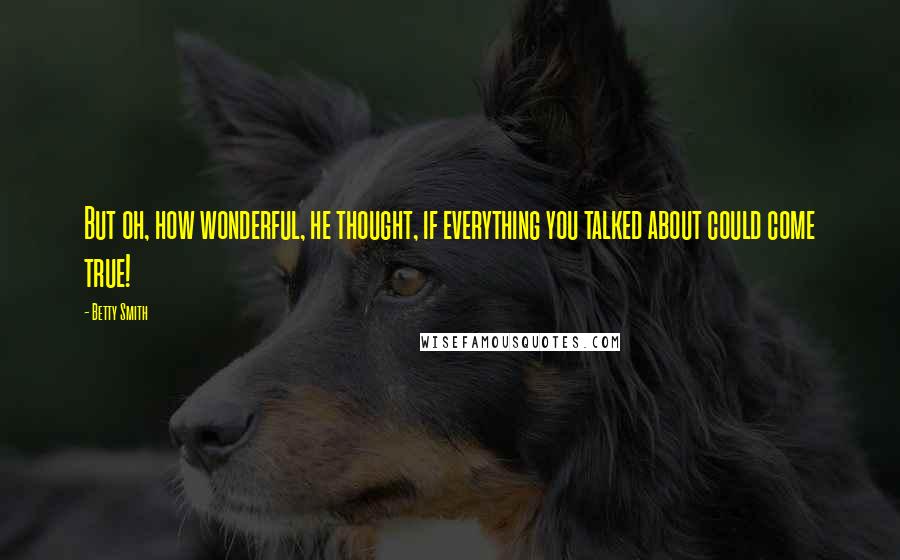 Betty Smith quotes: But oh, how wonderful, he thought, if everything you talked about could come true!