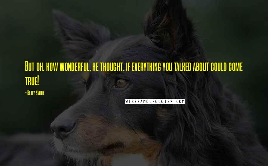 Betty Smith quotes: But oh, how wonderful, he thought, if everything you talked about could come true! Betty Smith quotes: But oh, how wonderful, he thought, if everything you talked about could come true!