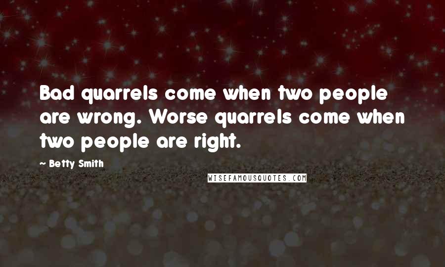 Betty Smith quotes: Bad quarrels come when two people are wrong. Worse quarrels come when two people are right. Betty Smith quotes: Bad quarrels come when two people are wrong. Worse quarrels come when two people are right.