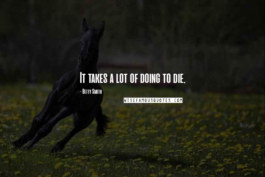 Betty Smith quotes: It takes a lot of doing to die. Betty Smith quotes: It takes a lot of doing to die.