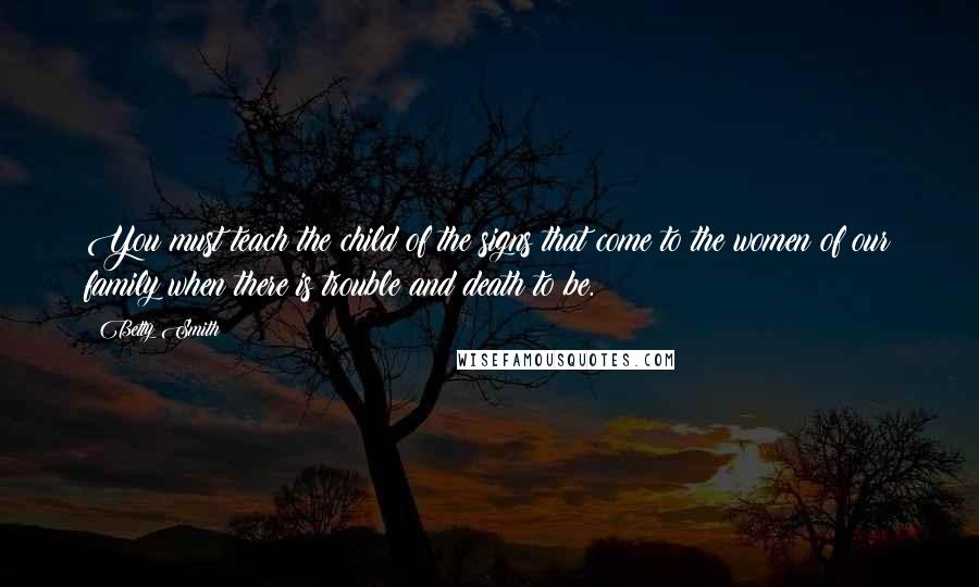 Betty Smith quotes: You must teach the child of the signs that come to the women of our family when there is trouble and death to be.