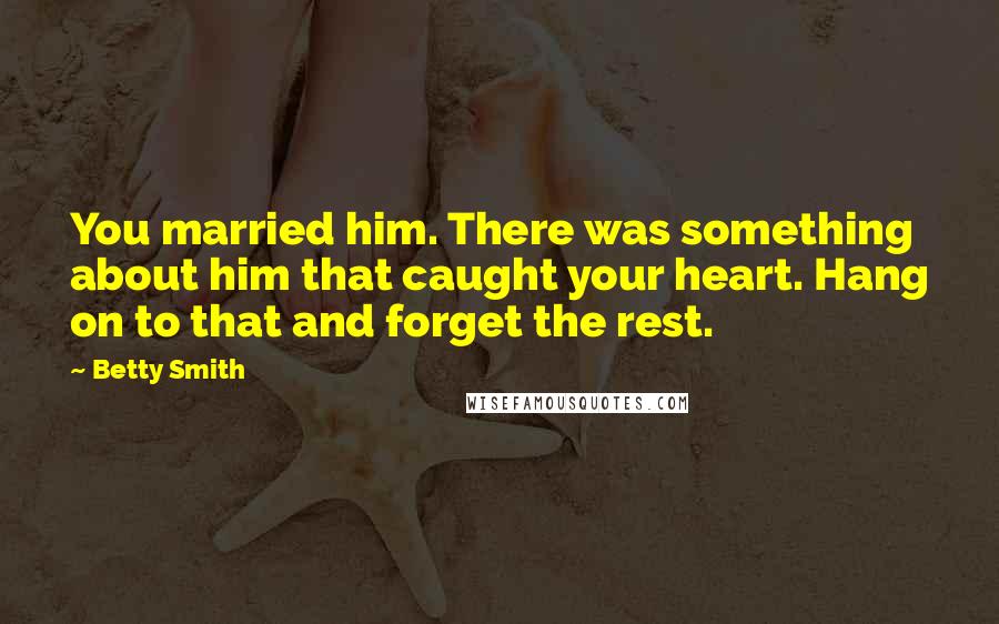 Betty Smith quotes: You married him. There was something about him that caught your heart. Hang on to that and forget the rest. Betty Smith quotes: You married him. There was something about him that caught your heart. Hang on to that and forget the rest.