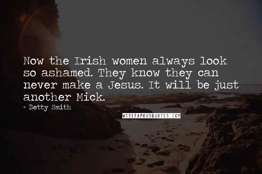 Betty Smith quotes: Now the Irish women always look so ashamed. They know they can never make a Jesus. It will be just another Mick. Betty Smith quotes: Now the Irish women always look so ashamed. They know they can never make a Jesus. It will be just another Mick.