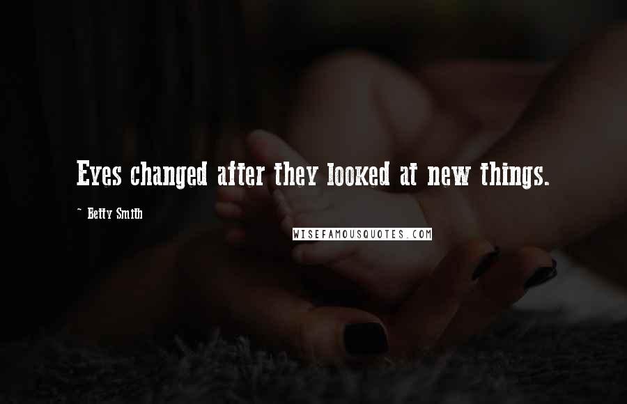 Betty Smith quotes: Eyes changed after they looked at new things.