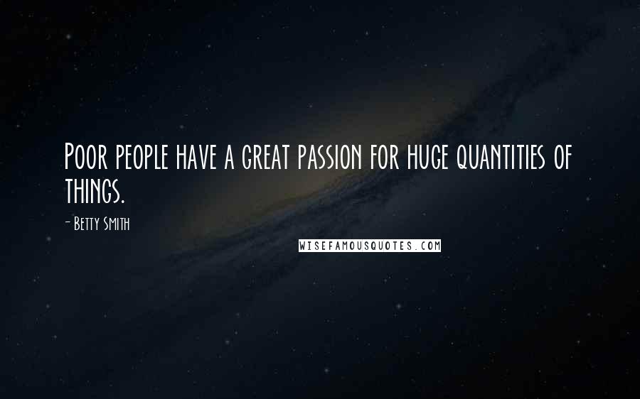 Betty Smith quotes: Poor people have a great passion for huge quantities of things.