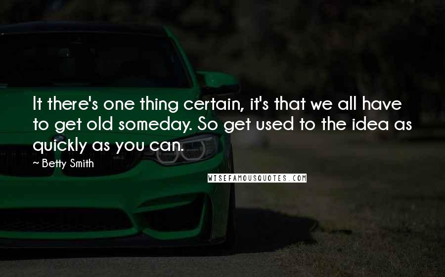 Betty Smith quotes: It there's one thing certain, it's that we all have to get old someday. So get used to the idea as quickly as you can. Betty Smith quotes: It there's one thing certain, it's that we all have to get old someday. So get used to the idea as quickly as you can.