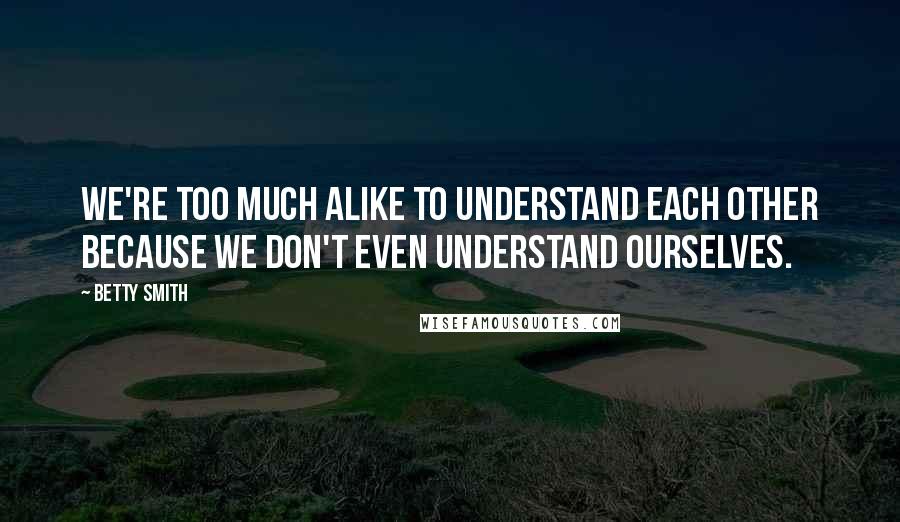 Betty Smith quotes: We're too much alike to understand each other because we don't even understand ourselves.