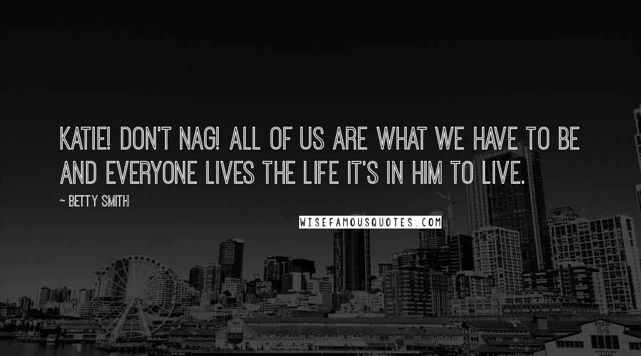 Betty Smith quotes: Katie! Don't nag! All of us are what we have to be and everyone lives the life it's in him to live.