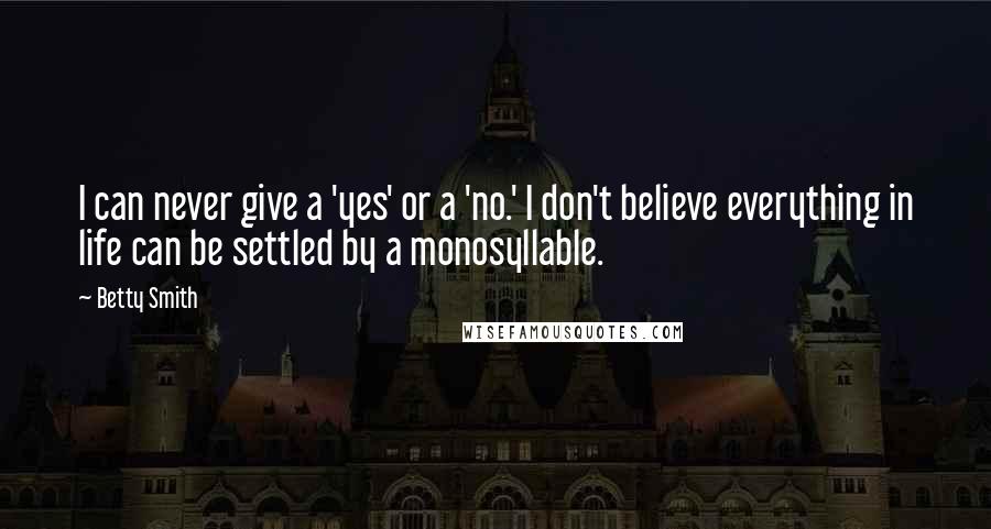 Betty Smith quotes: I can never give a 'yes' or a 'no.' I don't believe everything in life can be settled by a monosyllable. Betty Smith quotes: I can never give a 'yes' or a 'no.' I don't believe everything in life can be settled by a monosyllable.