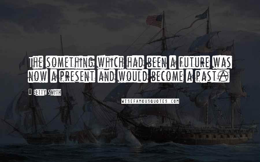 Betty Smith quotes: The something which had been a future was now a present and would become a past.