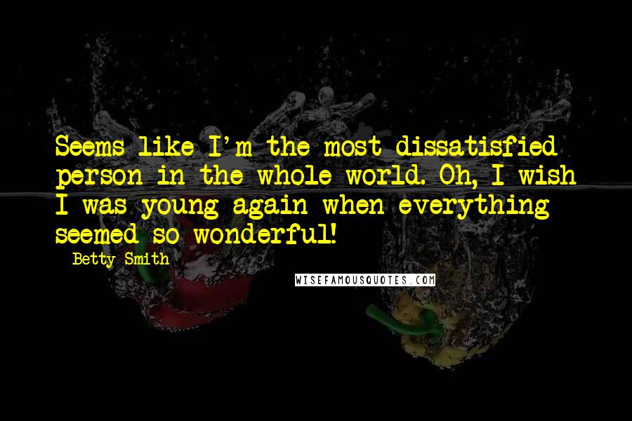 Betty Smith quotes: Seems like I'm the most dissatisfied person in the whole world. Oh, I wish I was young again when everything seemed so wonderful! Betty Smith quotes: Seems like I'm the most dissatisfied person in the whole world. Oh, I wish I was young again when everything seemed so wonderful!
