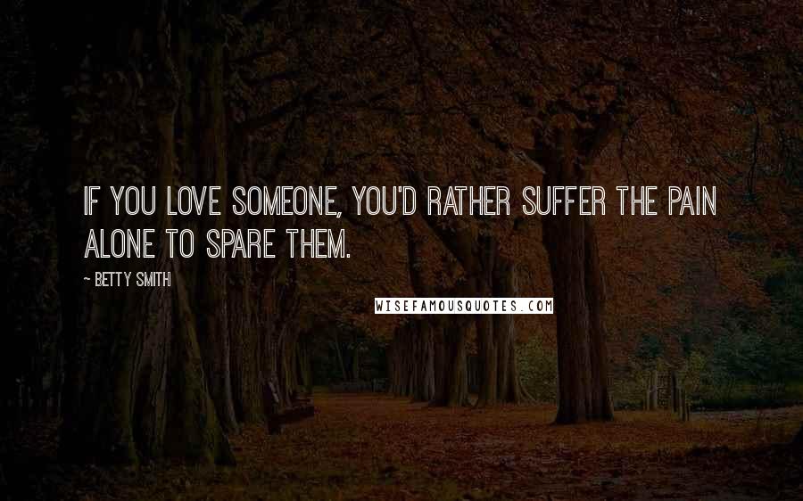 Betty Smith quotes: If you love someone, you'd rather suffer the pain alone to spare them.
