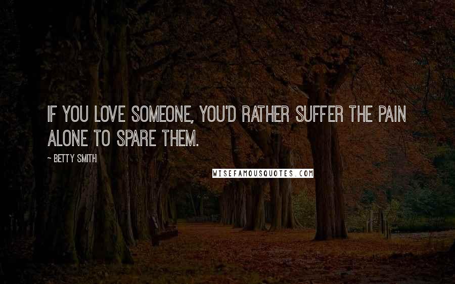 Betty Smith quotes: If you love someone, you'd rather suffer the pain alone to spare them. Betty Smith quotes: If you love someone, you'd rather suffer the pain alone to spare them.