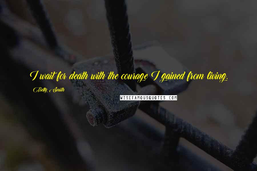 Betty Smith quotes: I wait for death with the courage I gained from living. Betty Smith quotes: I wait for death with the courage I gained from living.