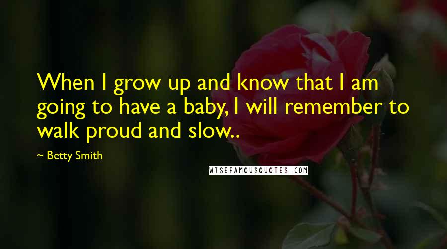 Betty Smith quotes: When I grow up and know that I am going to have a baby, I will remember to walk proud and slow..