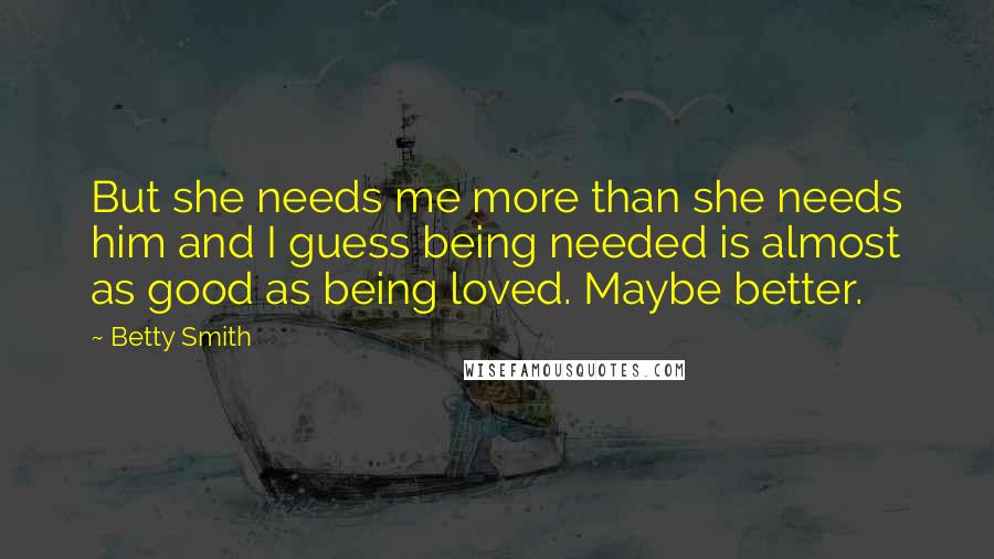 Betty Smith quotes: But she needs me more than she needs him and I guess being needed is almost as good as being loved. Maybe better.