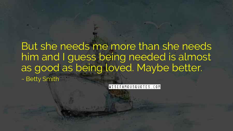 Betty Smith quotes: But she needs me more than she needs him and I guess being needed is almost as good as being loved. Maybe better. Betty Smith quotes: But she needs me more than she needs him and I guess being needed is almost as good as being loved. Maybe better.