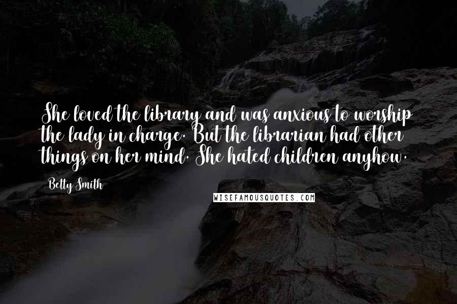 Betty Smith quotes: She loved the library and was anxious to worship the lady in charge. But the librarian had other things on her mind. She hated children anyhow.