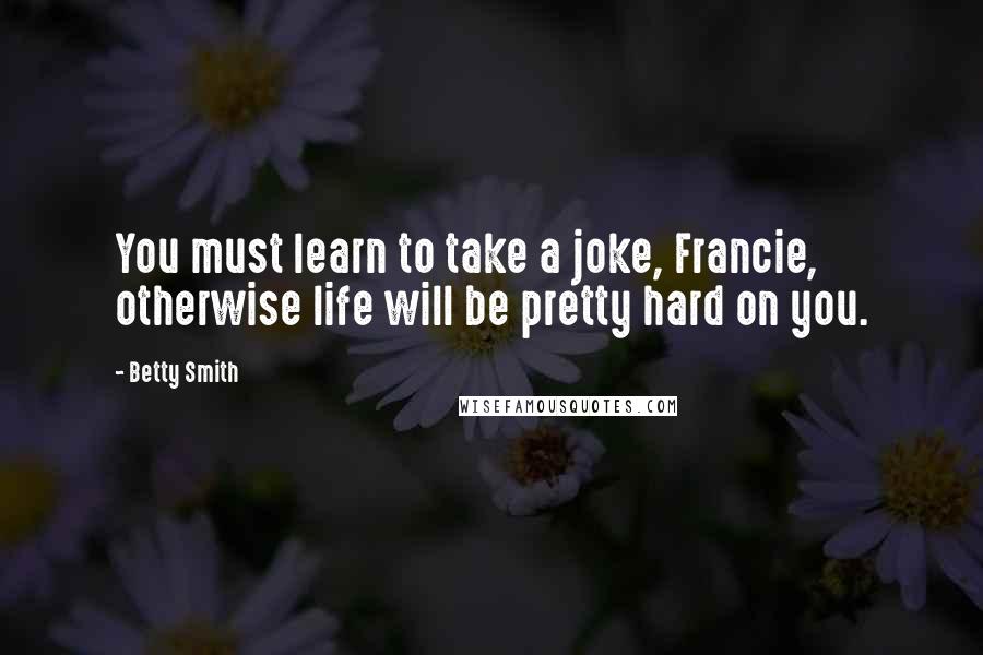 Betty Smith quotes: You must learn to take a joke, Francie, otherwise life will be pretty hard on you. Betty Smith quotes: You must learn to take a joke, Francie, otherwise life will be pretty hard on you.