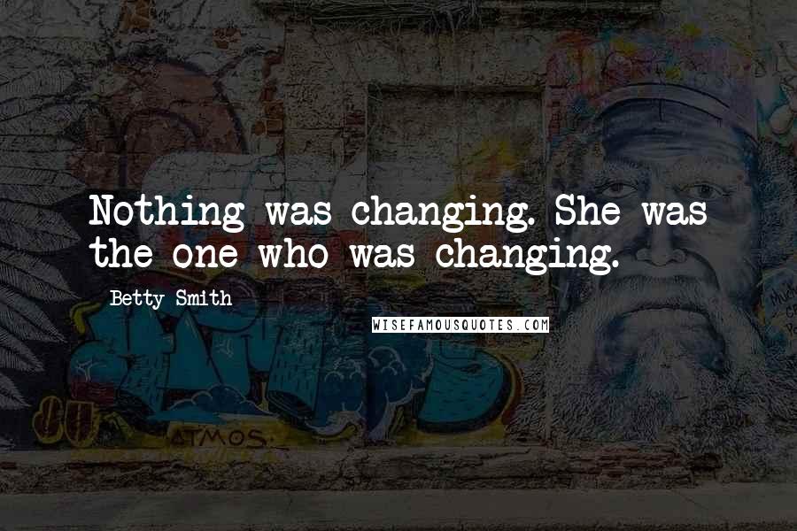 Betty Smith quotes: Nothing was changing. She was the one who was changing. Betty Smith quotes: Nothing was changing. She was the one who was changing.