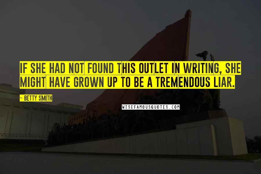 Betty Smith quotes: If she had not found this outlet in writing, she might have grown up to be a tremendous liar. Betty Smith quotes: If she had not found this outlet in writing, she might have grown up to be a tremendous liar.