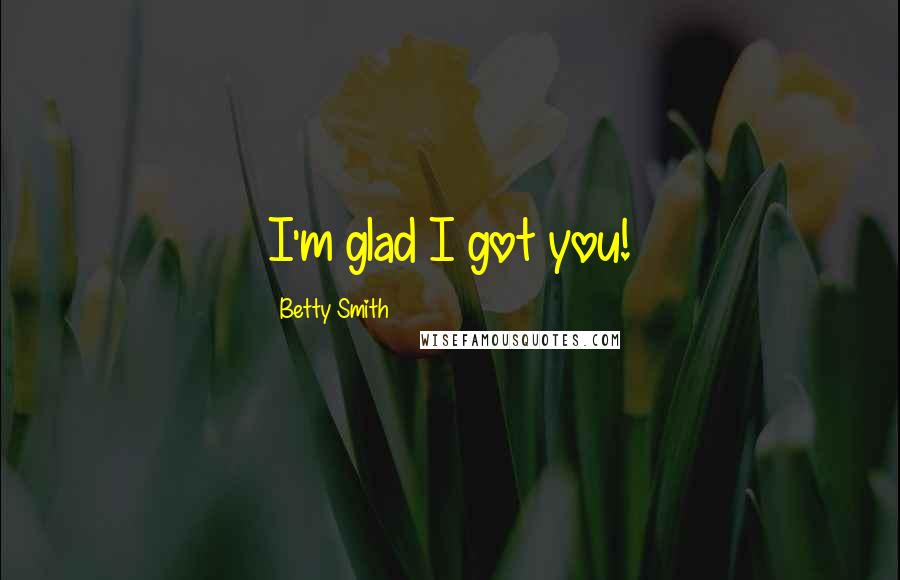Betty Smith quotes: I'm glad I got you!