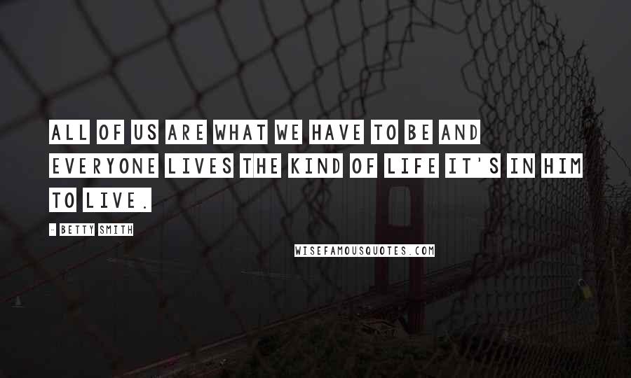 Betty Smith quotes: All of us are what we have to be and everyone lives the kind of life it's in him to live.