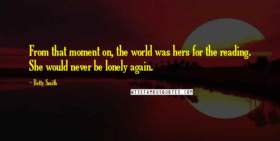 Betty Smith quotes: From that moment on, the world was hers for the reading. She would never be lonely again. Betty Smith quotes: From that moment on, the world was hers for the reading. She would never be lonely again.
