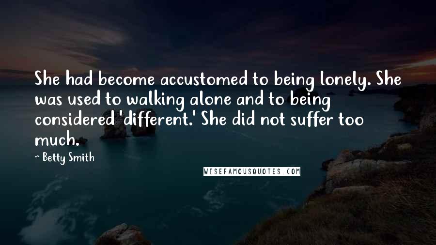 Betty Smith quotes: She had become accustomed to being lonely. She was used to walking alone and to being considered 'different.' She did not suffer too much.