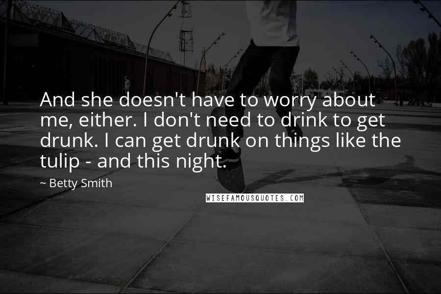 Betty Smith quotes: And she doesn't have to worry about me, either. I don't need to drink to get drunk. I can get drunk on things like the tulip - and this night. Betty Smith quotes: And she doesn't have to worry about me, either. I don't need to drink to get drunk. I can get drunk on things like the tulip - and this night.