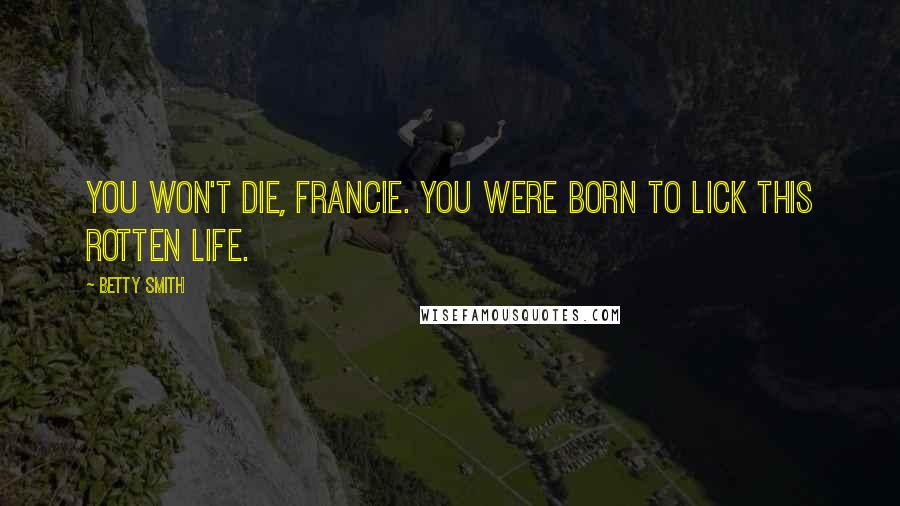Betty Smith quotes: You won't die, Francie. You were born to lick this rotten life. Betty Smith quotes: You won't die, Francie. You were born to lick this rotten life.