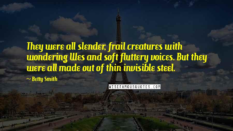Betty Smith quotes: They were all slender, frail creatures with wondering Wes and soft fluttery voices. But they were all made out of thin invisible steel. Betty Smith quotes: They were all slender, frail creatures with wondering Wes and soft fluttery voices. But they were all made out of thin invisible steel.
