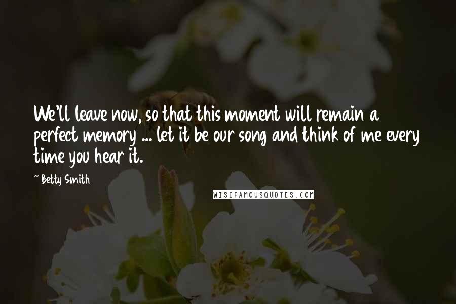 Betty Smith quotes: We'll leave now, so that this moment will remain a perfect memory ... let it be our song and think of me every time you hear it.